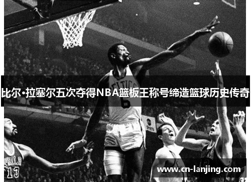 比尔·拉塞尔五次夺得NBA篮板王称号缔造篮球历史传奇