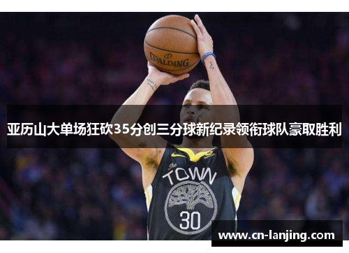 亚历山大单场狂砍35分创三分球新纪录领衔球队豪取胜利