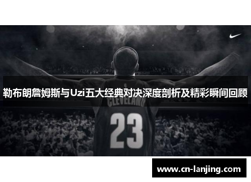 勒布朗詹姆斯与Uzi五大经典对决深度剖析及精彩瞬间回顾