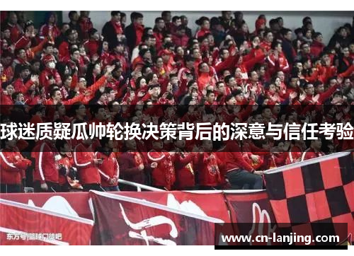 球迷质疑瓜帅轮换决策背后的深意与信任考验