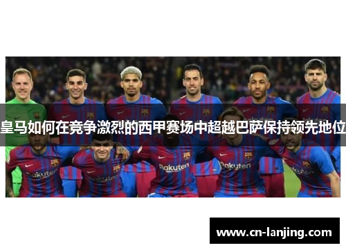 皇马如何在竞争激烈的西甲赛场中超越巴萨保持领先地位