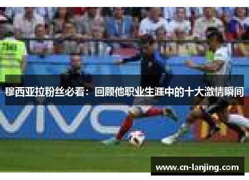 穆西亚拉粉丝必看：回顾他职业生涯中的十大激情瞬间