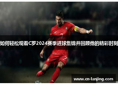如何轻松观看C罗2024赛季进球集锦并回顾他的精彩时刻