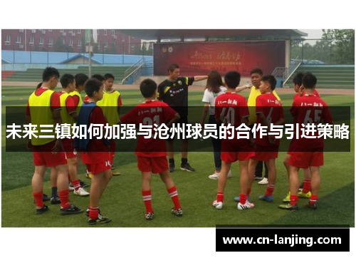 未来三镇如何加强与沧州球员的合作与引进策略