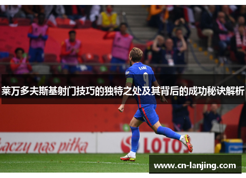 莱万多夫斯基射门技巧的独特之处及其背后的成功秘诀解析