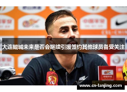 大连鲲城未来是否会继续引援签约其他球员备受关注