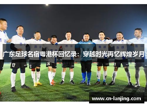 广东足球名宿粤港杯回忆录：穿越时光再忆辉煌岁月