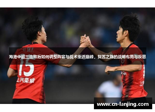 海港中超三连败后如何调整阵容与战术重返巅峰，复苏之路的战略布局与反思