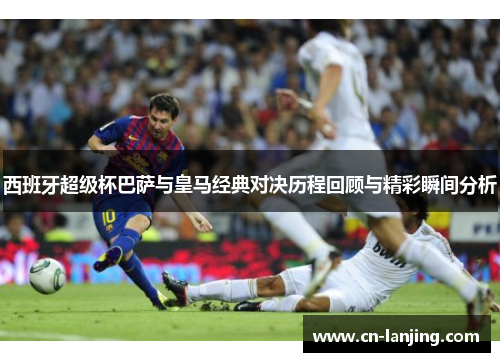 西班牙超级杯巴萨与皇马经典对决历程回顾与精彩瞬间分析