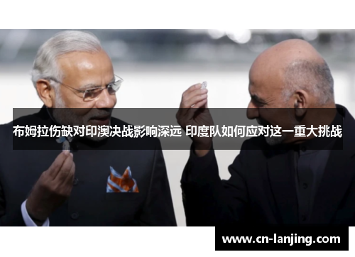 布姆拉伤缺对印澳决战影响深远 印度队如何应对这一重大挑战