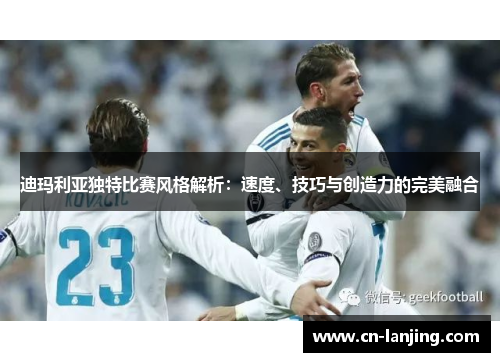 迪玛利亚独特比赛风格解析：速度、技巧与创造力的完美融合