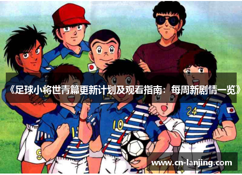 《足球小将世青篇更新计划及观看指南：每周新剧情一览》