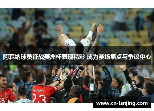 阿森纳球员征战美洲杯表现精彩 成为赛场焦点与争议中心