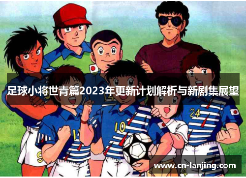 足球小将世青篇2023年更新计划解析与新剧集展望