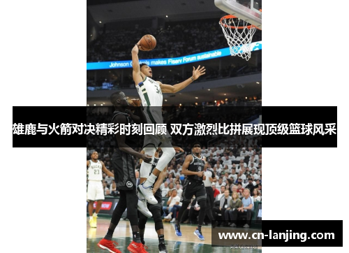 雄鹿与火箭对决精彩时刻回顾 双方激烈比拼展现顶级篮球风采